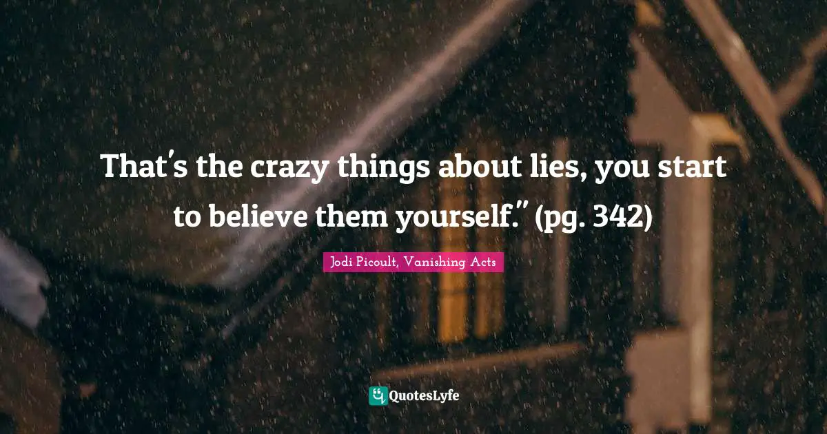 Jodi Picoult, Vanishing Acts Quotes: "That's the crazy things about lies, you start to believe them yourself." (pg. 342)"
