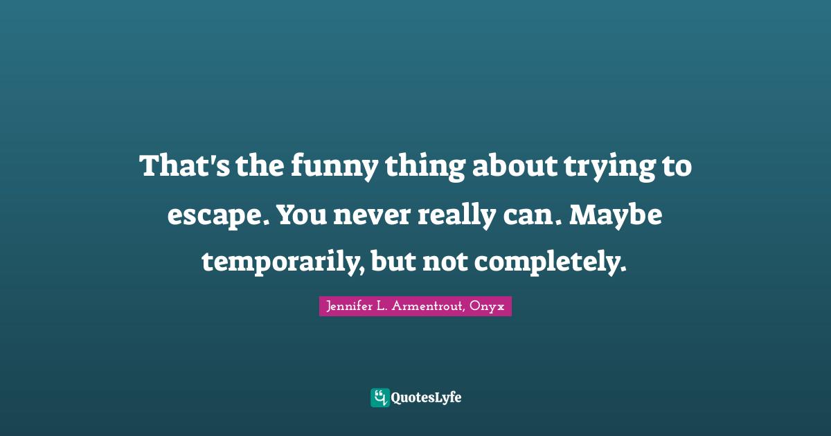 That's the funny thing about trying to escape. You never really can. Maybe temporarily, but not completely.
