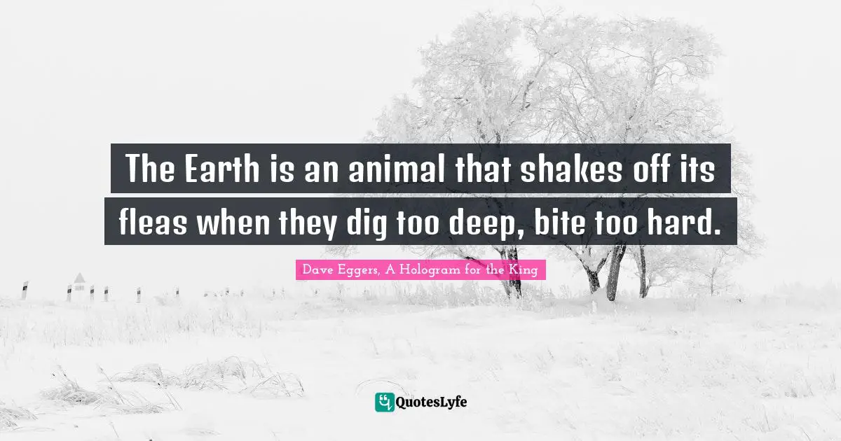 The Earth is an animal that shakes off its fleas when they dig too deep, bite too hard.