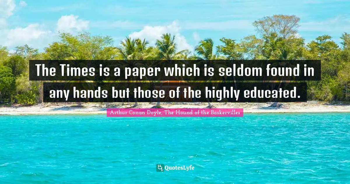 The Times is a paper which is seldom found in any hands but those of the highly educated.