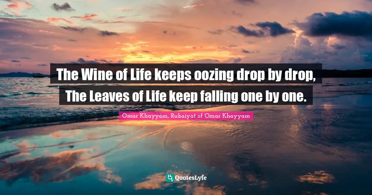 The Wine of Life keeps oozing drop by drop, The Leaves of Life keep falling one by one.