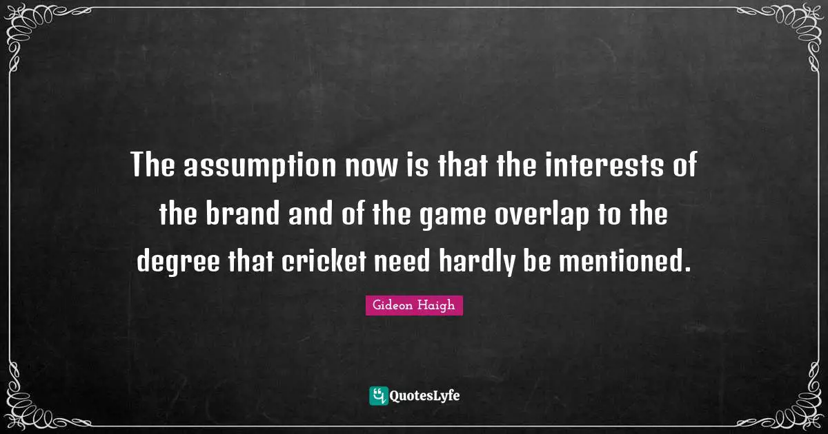 The assumption now is that the interests of the brand and of the game overlap to the degree that cricket need hardly be mentioned.