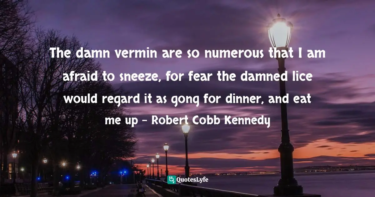 The damn vermin are so numerous that I am afraid to sneeze, for fear the damned lice would regard it as gong for dinner, and eat me up - Robert Cobb Kennedy