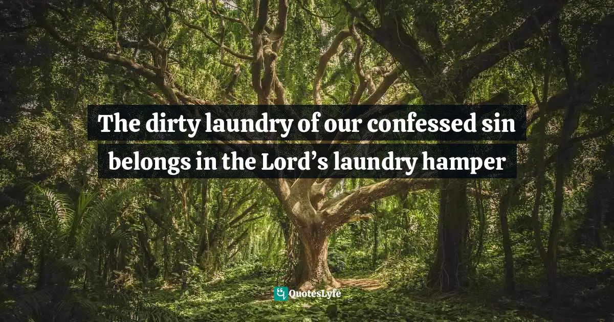 The dirty laundry of our confessed sin belongs in the Lord’s laundry hamper