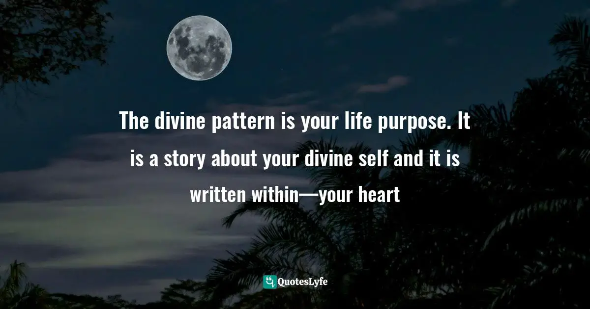 The divine pattern is your life purpose. It is a story about your divine self and it is written within—your heart