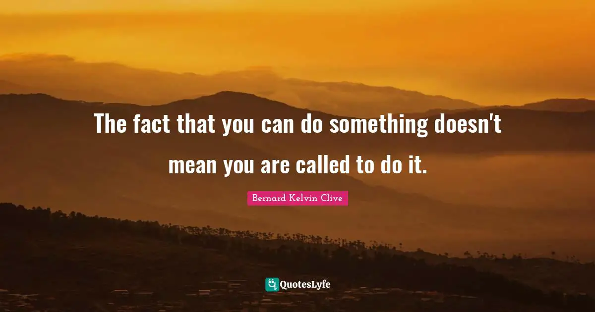 The fact that you can do something doesn't mean you are called to do it.