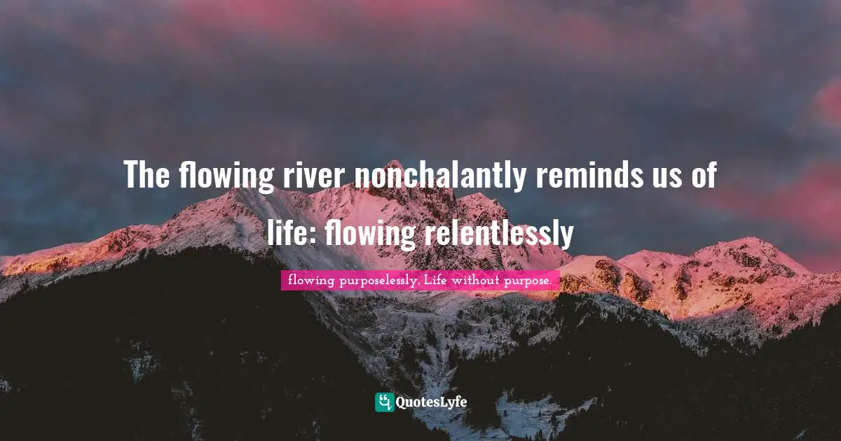 The flowing river nonchalantly reminds us of life: flowing relentlessly