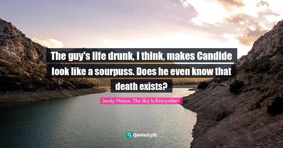 The guy's life drunk, I think, makes Candide look like a sourpuss. Does he even know that death exists?
