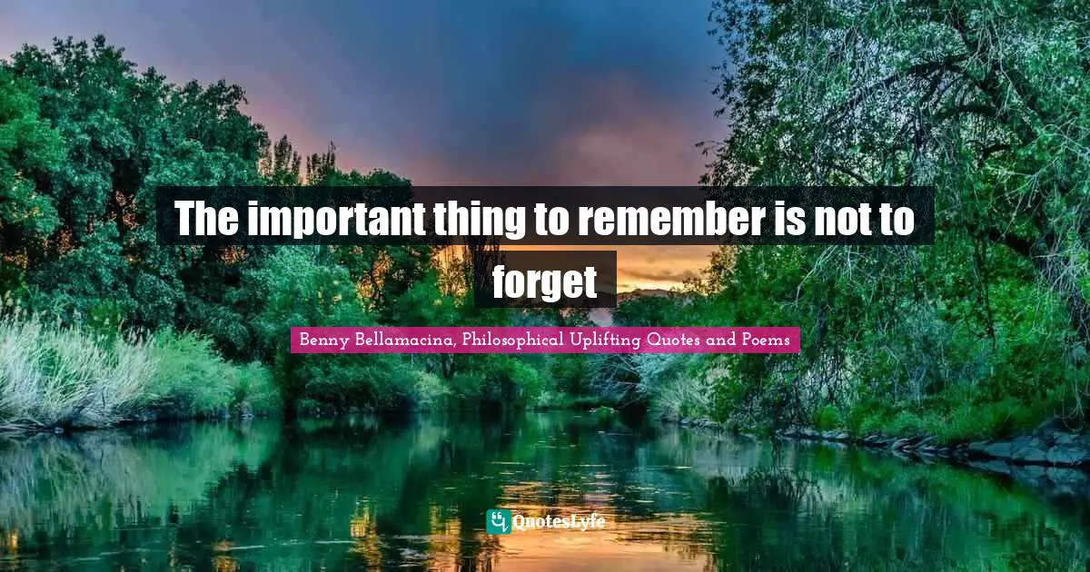 Benny Bellamacina, Philosophical Uplifting Quotes And Poems Quotes: "The important thing to remember is not to forget"