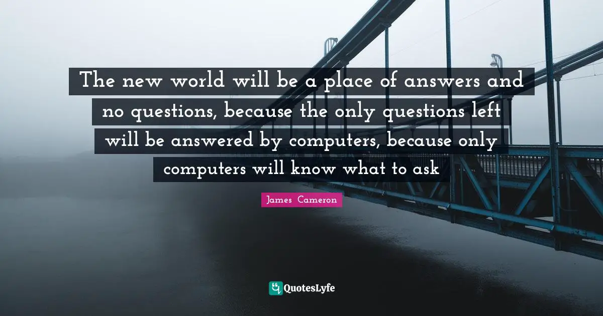 Computers Quotes: "The new world will be a place of answers and no questions, because the only questions left will be answered by computers, because only computers will know what to ask"