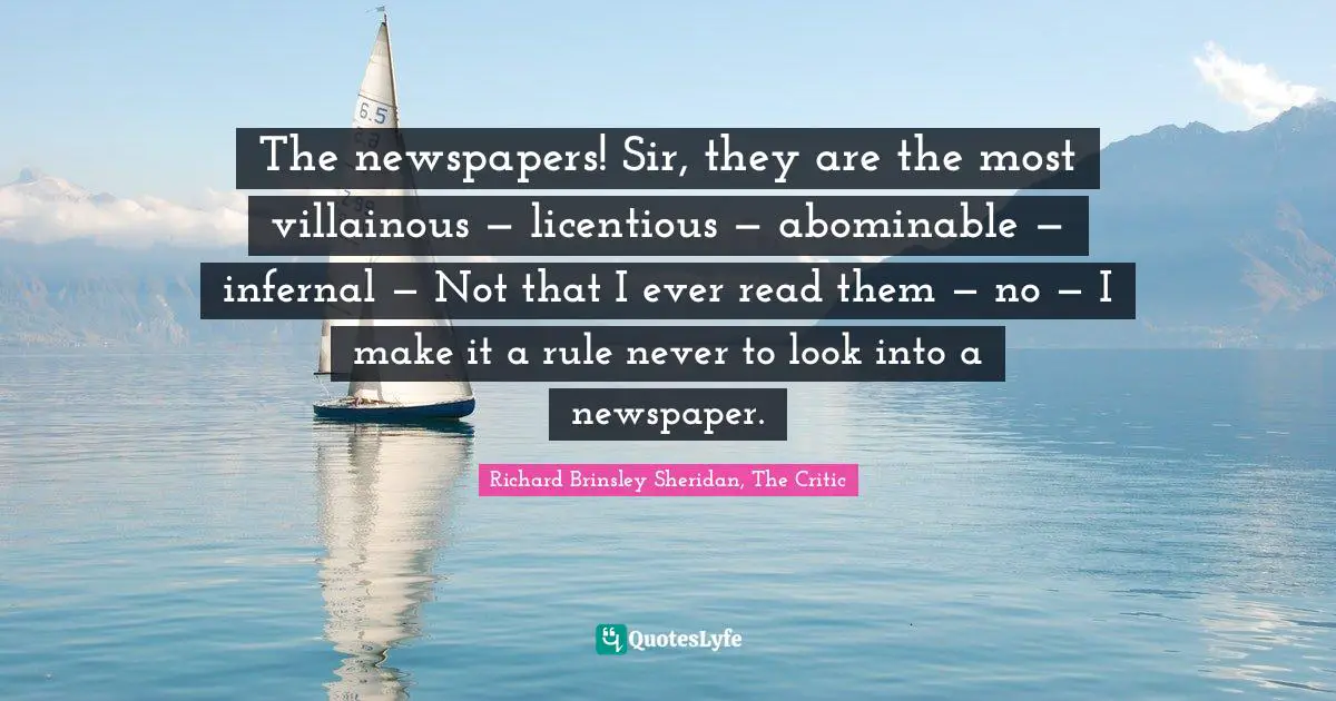 The newspapers! Sir, they are the most villainous — licentious — abominable — infernal — Not that I ever read them — no — I make it a rule never to look into a newspaper.