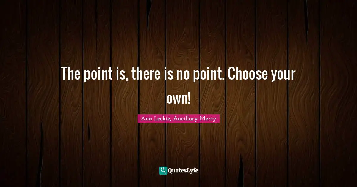 The point is, there is no point. Choose your own!