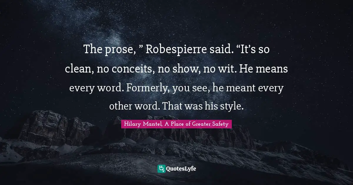 The prose, ” Robespierre said. “It’s so clean, no conceits, no show, no wit. He means every word. Formerly, you see, he meant every other word. That was his style.