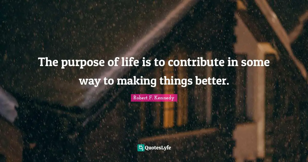 Make A Difference Quotes: "The purpose of life is to contribute in some way to making things better."