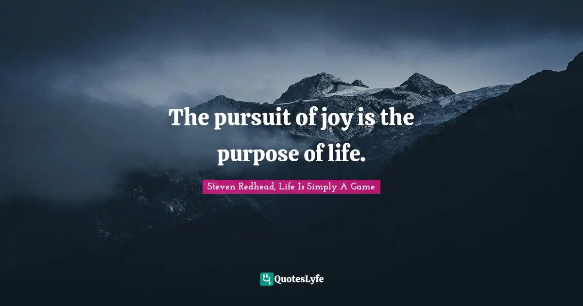 The pursuit of joy is the purpose of life.