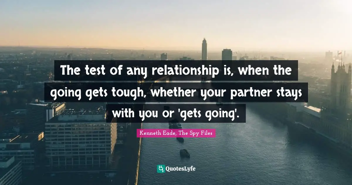 The test of any relationship is, when the going gets tough, whether your partner stays with you or 'gets going'.