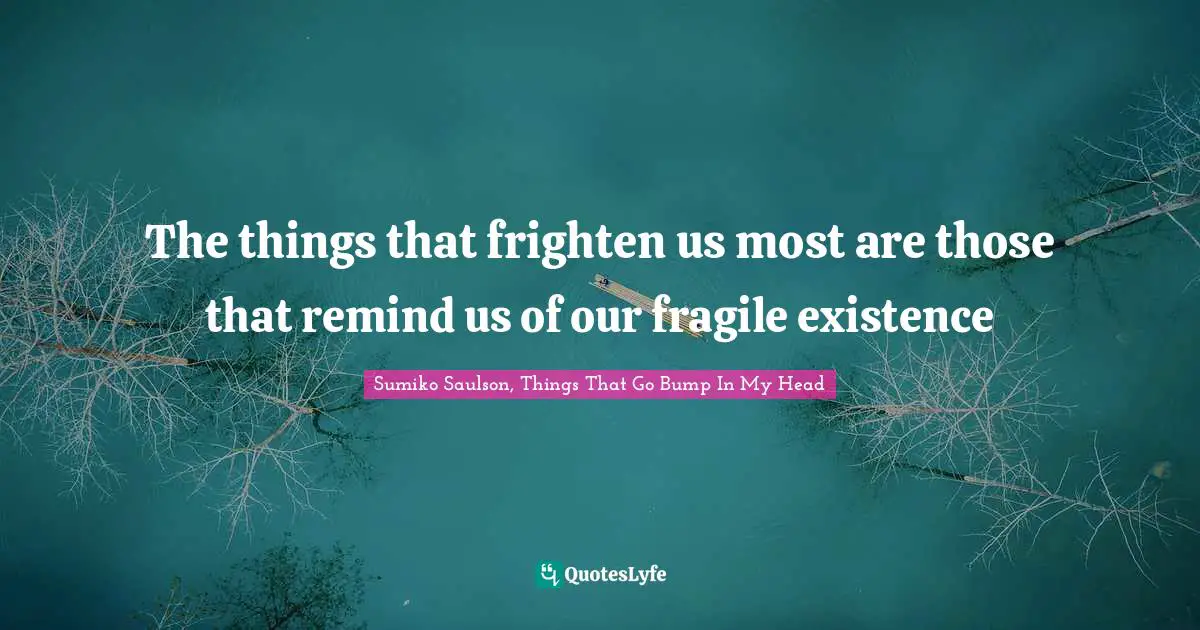 The things that frighten us most are those that remind us of our fragile existence