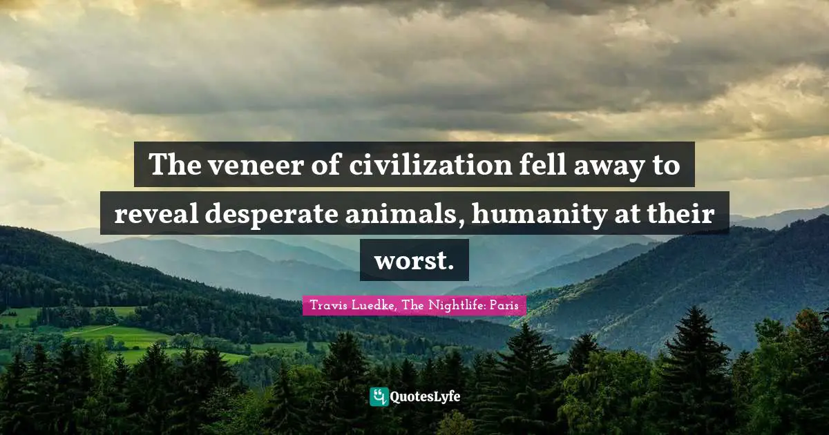 The veneer of civilization fell away to reveal desperate animals, humanity at their worst.