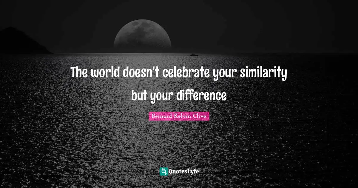 The world doesn't celebrate your similarity but your difference