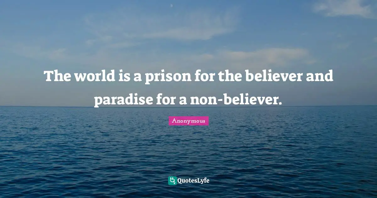 The world is a prison for the believer and paradise for a non-believer.