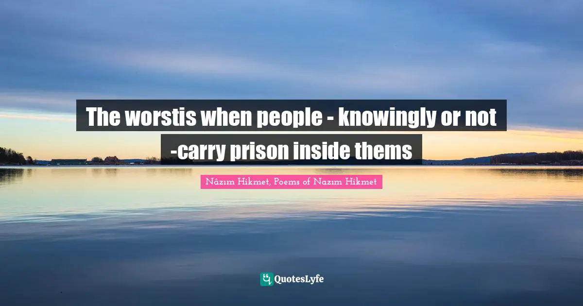 The worstis when people - knowingly or not -carry prison inside thems