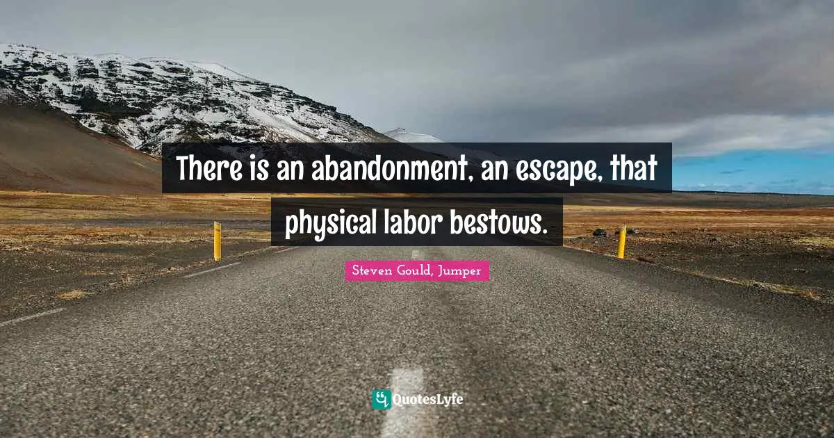 There is an abandonment, an escape, that physical labor bestows.