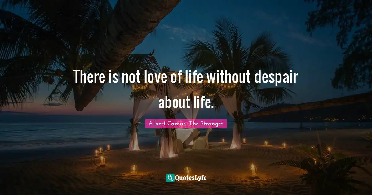 There is not love of life without despair about life.