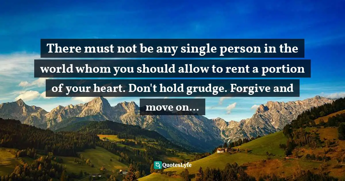 There must not be any single person in the world whom you should allow to rent a portion of your heart. Don't hold grudge. Forgive and move on...