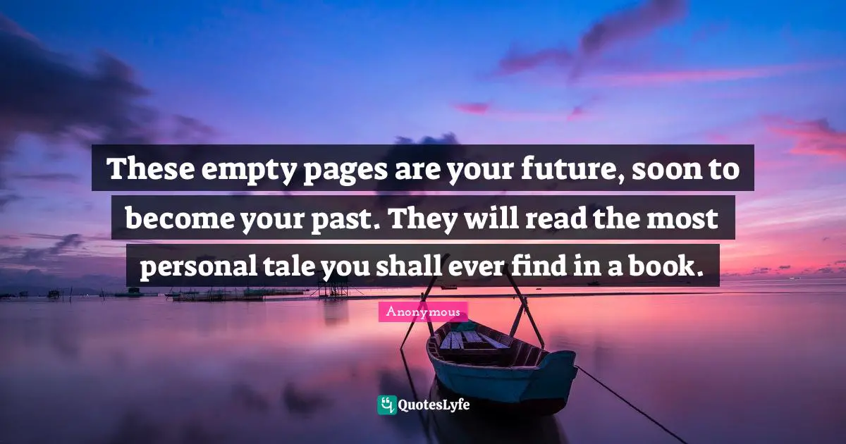 These empty pages are your future, soon to become your past. They will read the most personal tale you shall ever find in a book.