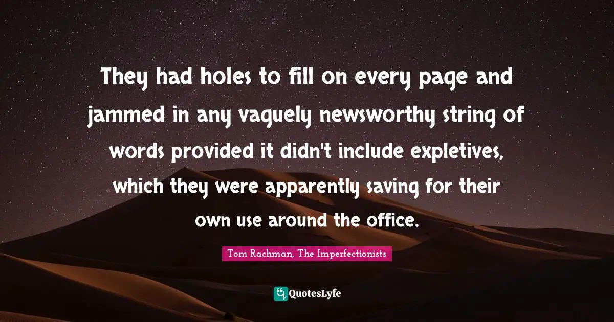 They had holes to fill on every page and jammed in any vaguely newsworthy string of words provided it didn't include expletives, which they were apparently saving for their own use around the office.