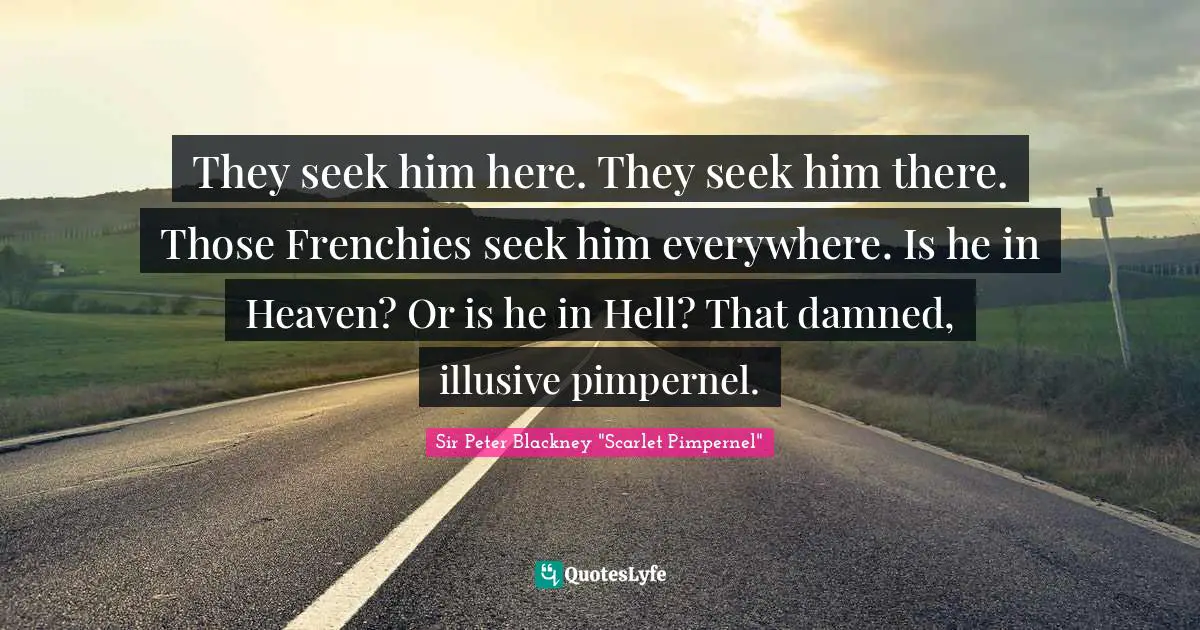 They seek him here. They seek him there. Those Frenchies seek him everywhere. Is he in Heaven? Or is he in Hell? That damned, illusive pimpernel.