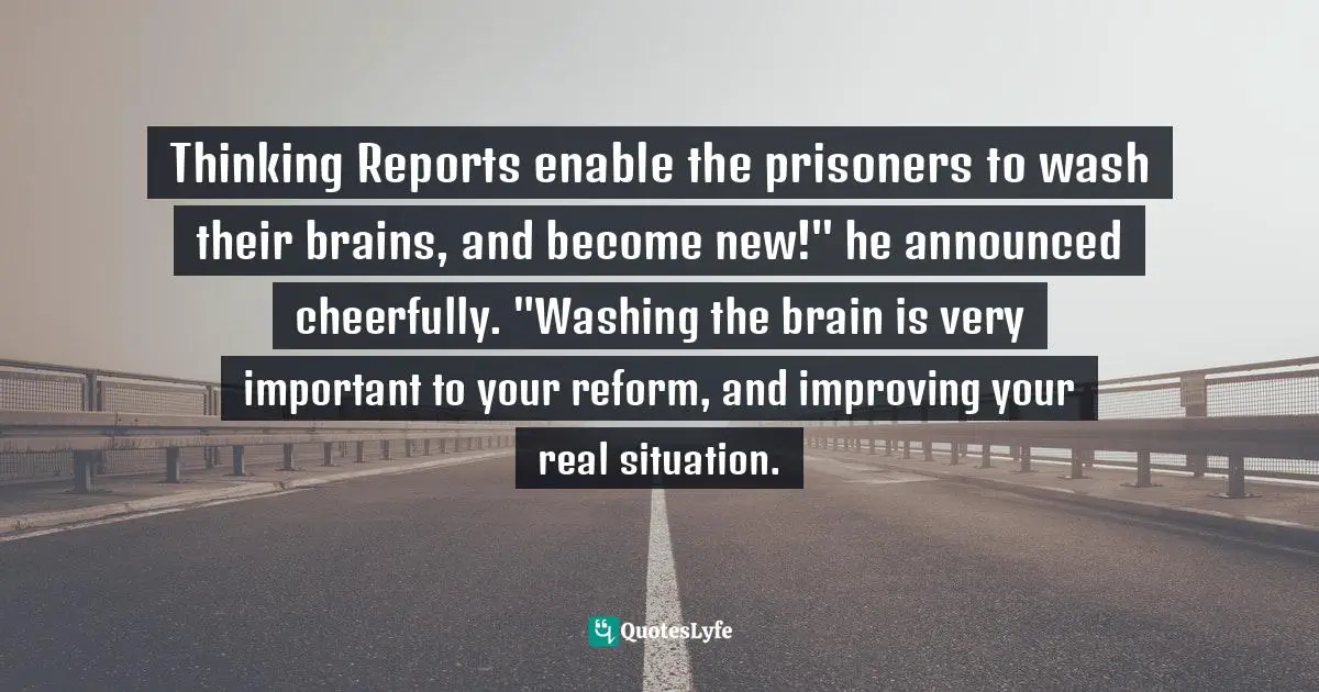 Thinking Reports enable the prisoners to wash their brains, and become new!" he announced cheerfully. "Washing the brain is very important to your reform, and improving your real situation.