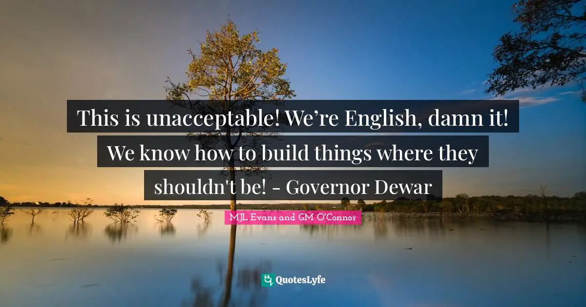 This is unacceptable! We’re English, damn it! We know how to build things where they shouldn't be! - Governor Dewar