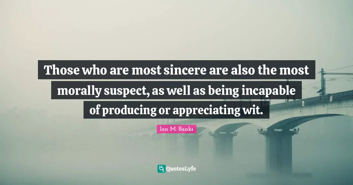 Those who are most sincere are also the most morally suspect, as well as being incapable of producing or appreciating wit.