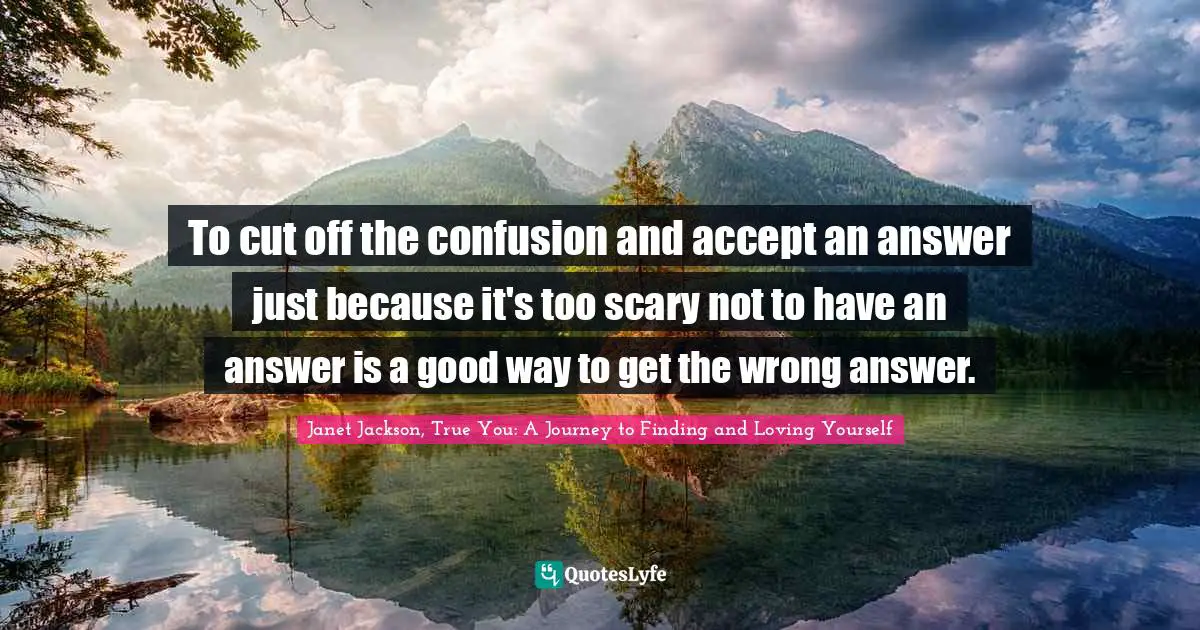 To cut off the confusion and accept an answer just because it's too scary not to have an answer is a good way to get the wrong answer.