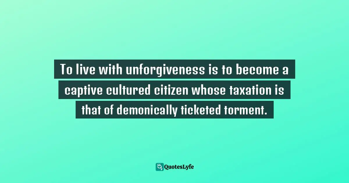 To live with unforgiveness is to become a captive cultured citizen whose taxation is that of demonically ticketed torment.