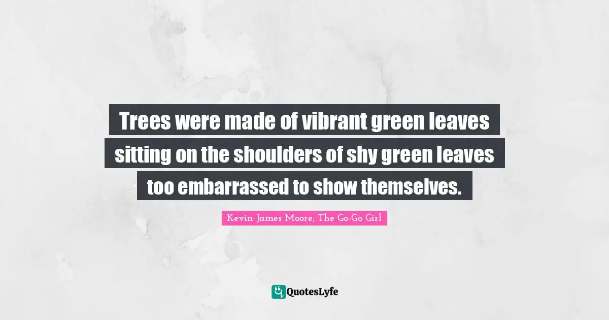 Trees were made of vibrant green leaves sitting on the shoulders of shy green leaves too embarrassed to show themselves.
