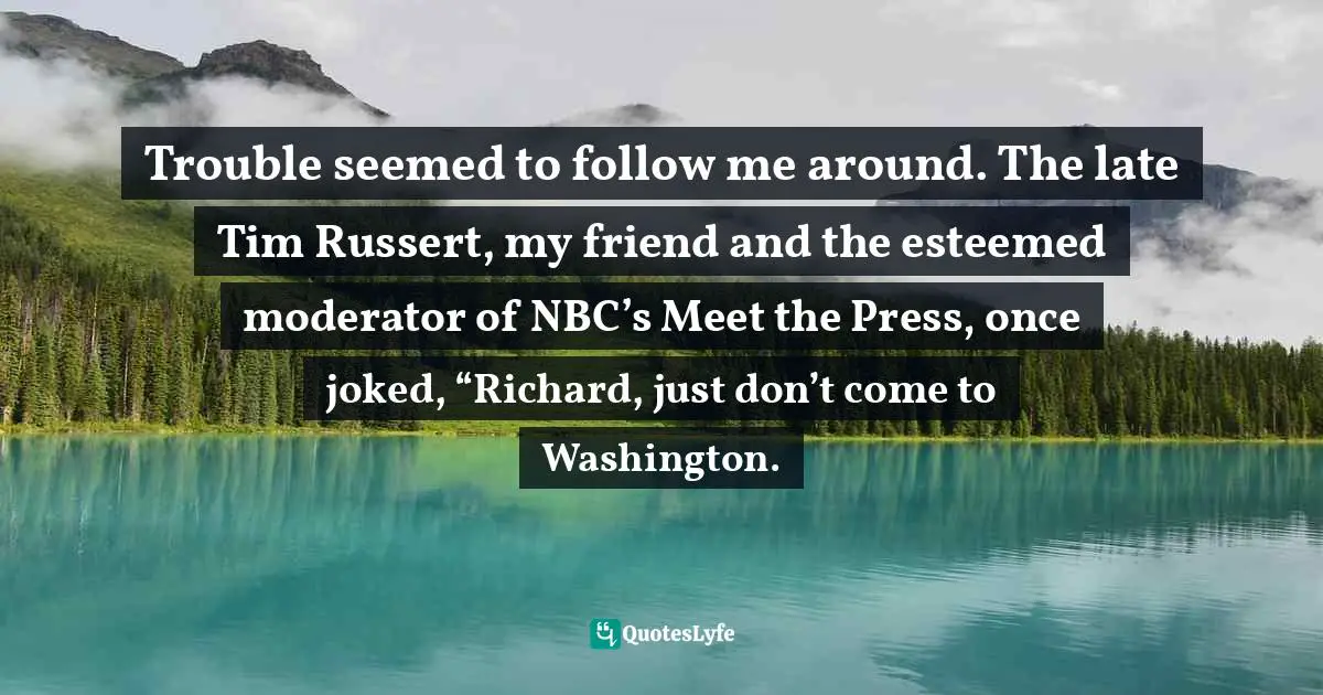 Trouble seemed to follow me around. The late Tim Russert, my friend and the esteemed moderator of NBC’s Meet the Press, once joked, “Richard, just don’t come to Washington.