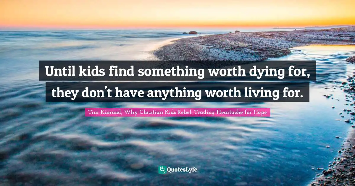 Until kids find something worth dying for, they don't have anything worth living for.
