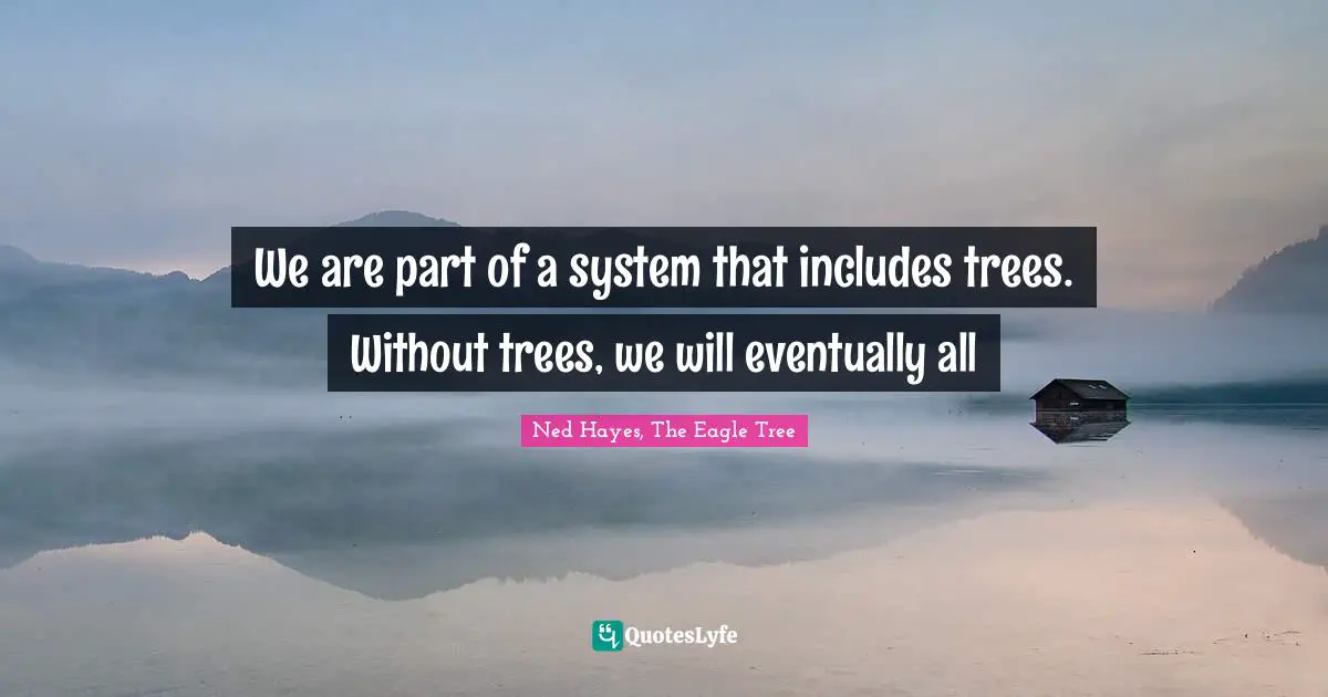 We are part of a system that includes trees. Without trees, we will eventually all