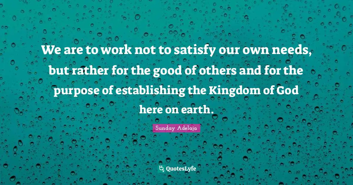 We are to work not to satisfy our own needs, but rather for the good of others and for the purpose of establishing the Kingdom of God here on earth.