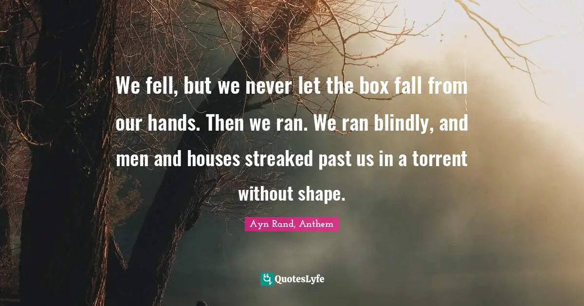 Ayn Rand, Anthem Quotes: "We fell, but we never let the box fall from our hands. Then we ran. We ran blindly, and men and houses streaked past us in a torrent without shape."