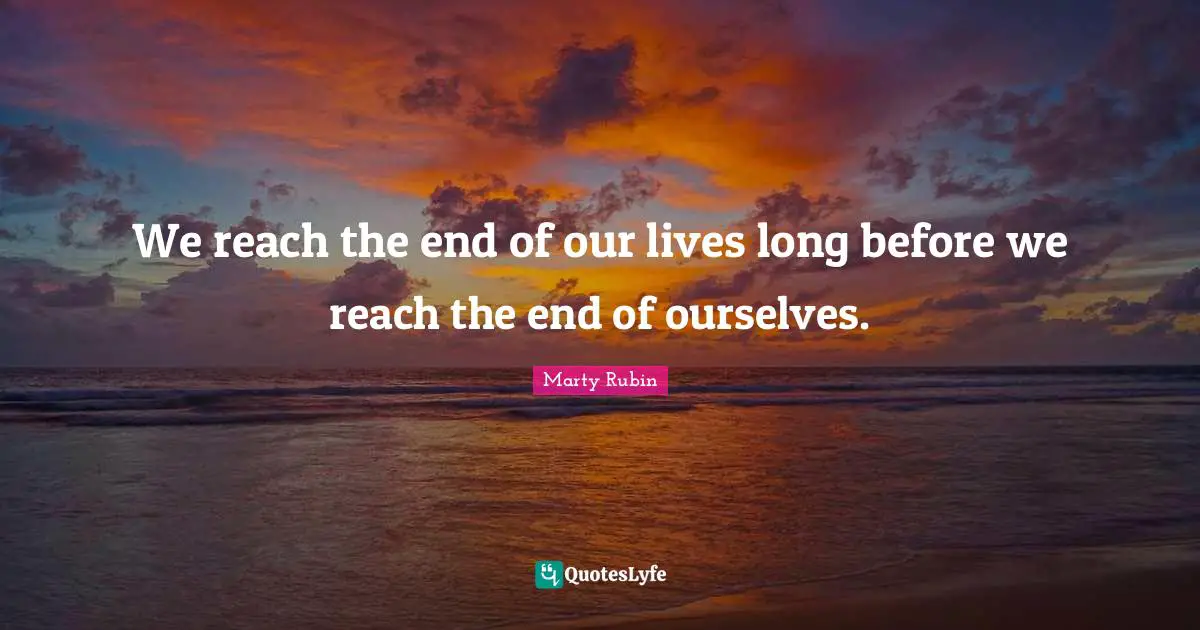 We reach the end of our lives long before we reach the end of ourselves.