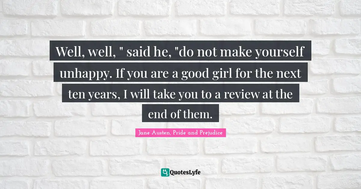Well, well, " said he, "do not make yourself unhappy. If you are a good girl for the next ten years, I will take you to a review at the end of them.