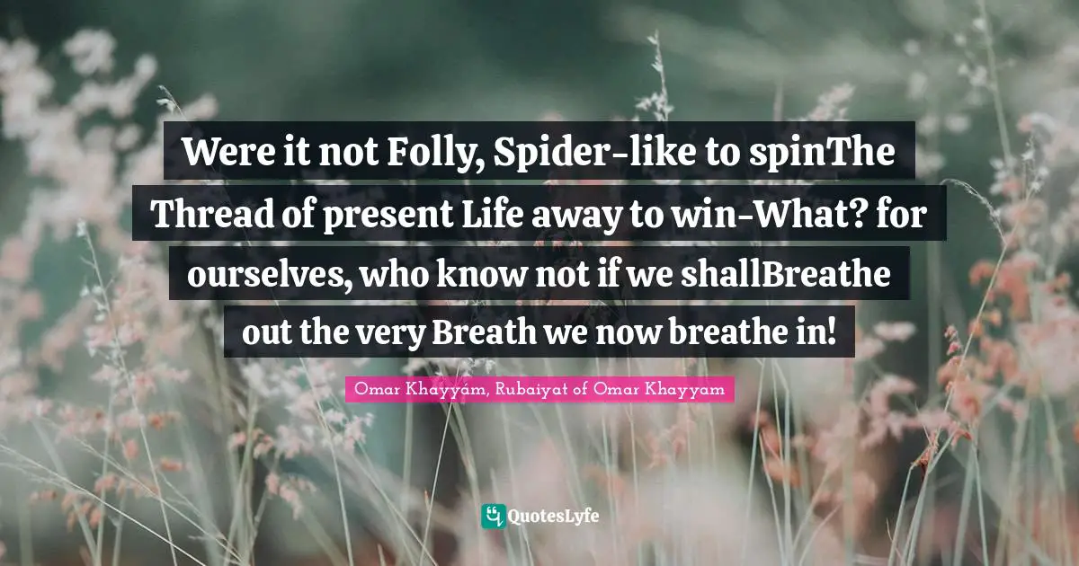 Were it not Folly, Spider-like to spinThe Thread of present Life away to win-What? for ourselves, who know not if we shallBreathe out the very Breath we now breathe in!