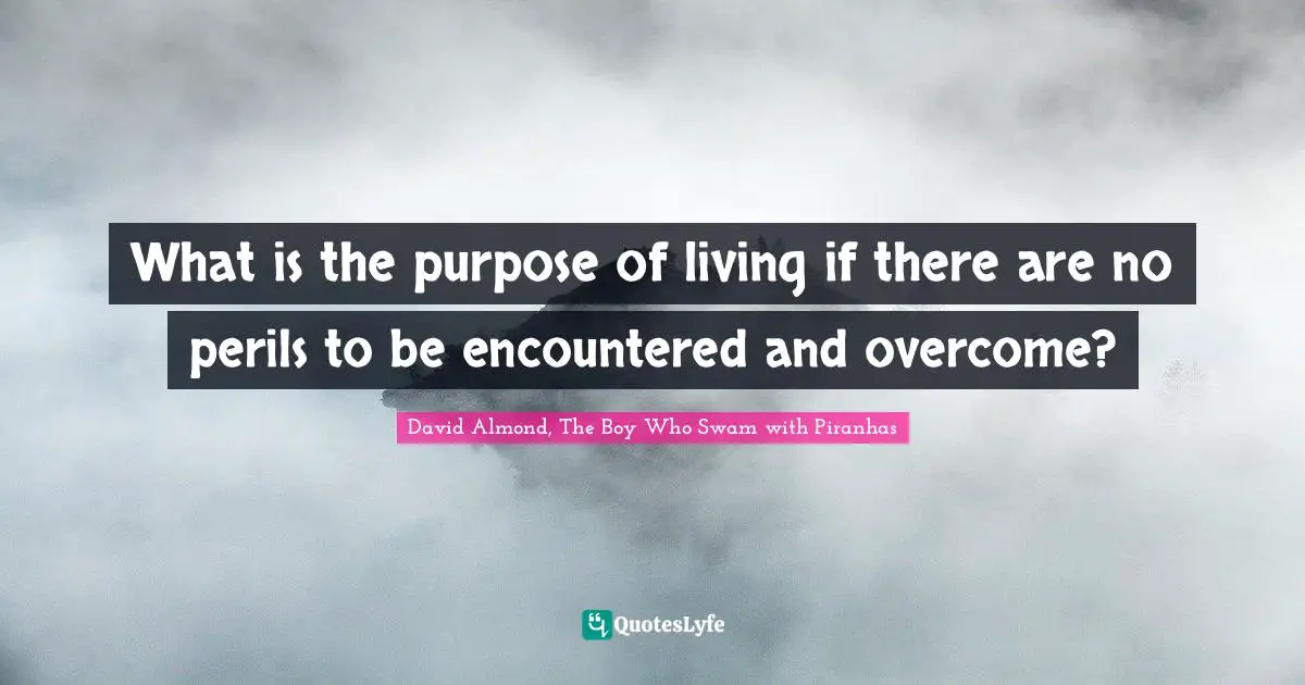 What is the purpose of living if there are no perils to be encountered and overcome?