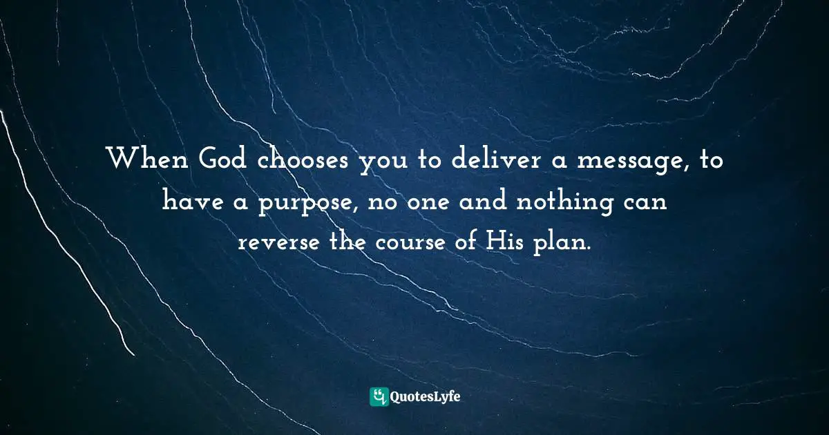 Purpose Of Living Quotes: "When God chooses you to deliver a message, to have a purpose, no one and nothing can reverse the course of His plan."