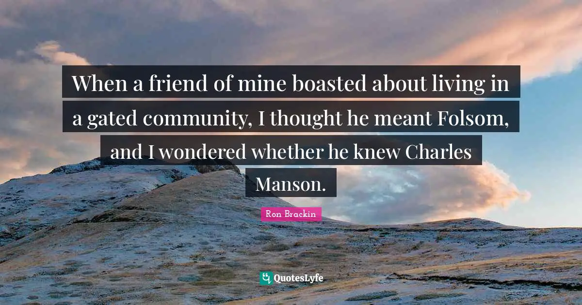 When a friend of mine boasted about living in a gated community, I thought he meant Folsom, and I wondered whether he knew Charles Manson.