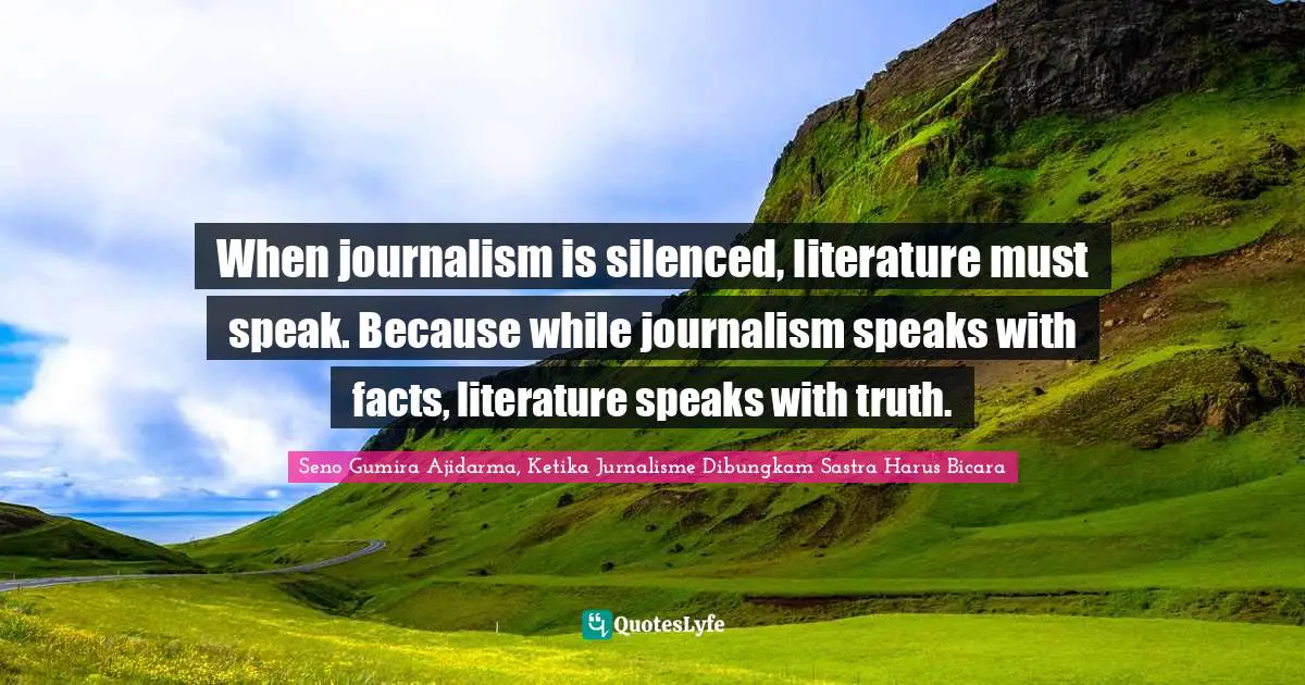 When journalism is silenced, literature must speak. Because while journalism speaks with facts, literature speaks with truth.
