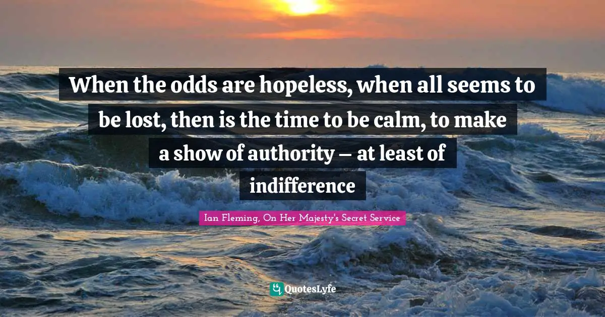 When the odds are hopeless, when all seems to be lost, then is the time to be calm, to make a show of authority – at least of indifference